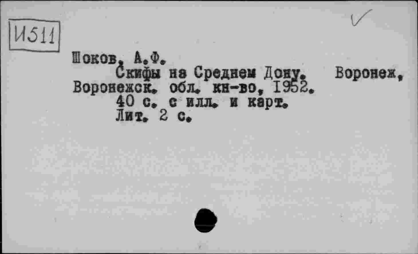 ﻿Ибн
Шоков. А.Ф,
Скифы не Среднем Дону. Воронеж Воронежск. обл. кн-во, 1952.
40 с. с илл» и карт.
Лит. 2 с.